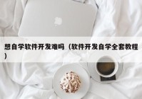 想自学软件开发难吗（软件开发自学全套教程）