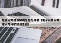 电商网站建设实训总结与体会（电子商务网站建设与维护实训总结）